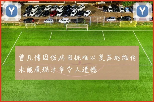曾凡博因伤病困扰难以复苏赵维伦未能展现才华令人遗憾