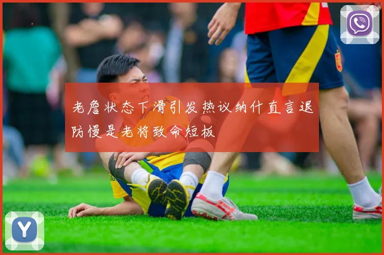 老詹状态下滑引发热议纳什直言退防慢是老将致命短板