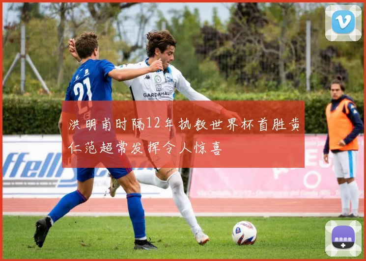 洪明甫时隔12年执教世界杯首胜黄仁范超常发挥令人惊喜