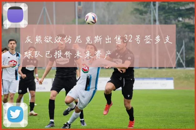 灰熊欲效仿尼克斯出售32号签多支球队已报价未来资产