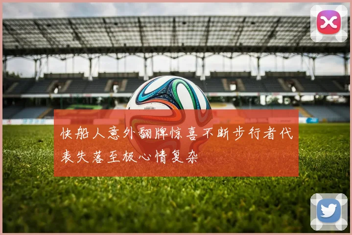 快船人意外翻牌惊喜不断步行者代表失落至极心情复杂
