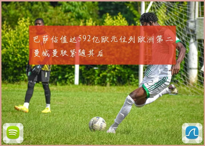 巴萨估值达592亿欧元位列欧洲第二曼城曼联紧随其后