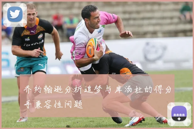乔约翰逊分析追梦与库汤杜的得分手兼容性问题