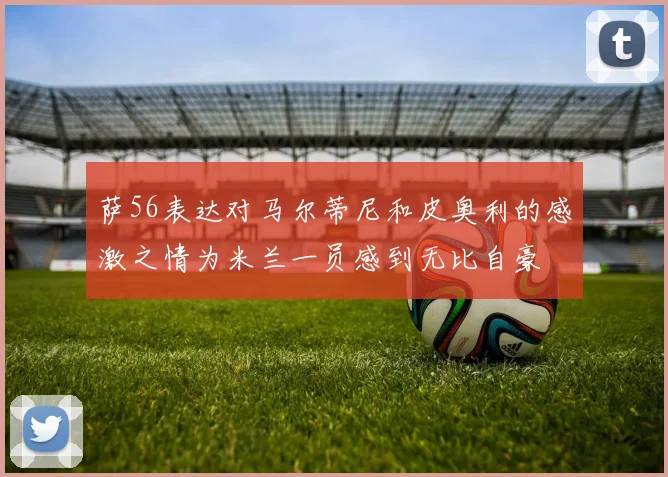 萨56表达对马尔蒂尼和皮奥利的感激之情为米兰一员感到无比自豪