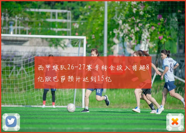 西甲球队26-27赛季转会投入将超8亿欧巴萨预计达到15亿