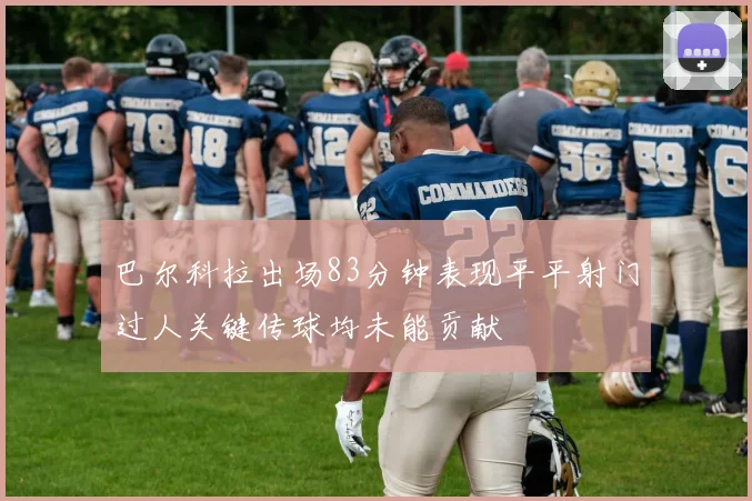 巴尔科拉出场83分钟表现平平射门过人关键传球均未能贡献