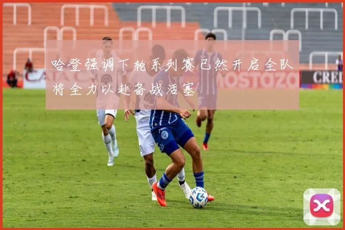哈登强调下轮系列赛已然开启全队将全力以赴备战活塞