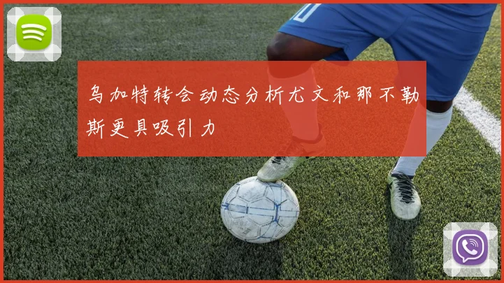 乌加特转会动态分析尤文和那不勒斯更具吸引力