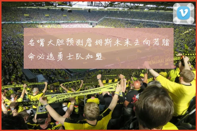 名嘴大胆预测詹姆斯未来去向若赌命必选勇士队加盟