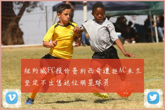 纽约城FC报价普利西奇遭拒AC米兰坚定不出售这位明星球员