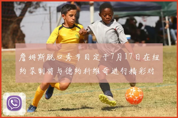 詹姆斯脱口秀节目定于7月17日在纽约录制将与德约科维奇进行精彩对话