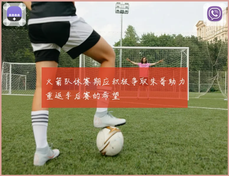 火箭队休赛期应积极争取朱哥助力重返季后赛的希望