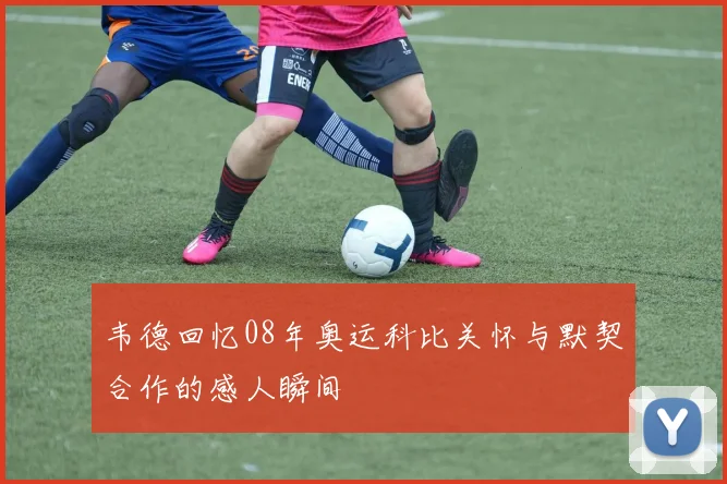韦德回忆08年奥运科比关怀与默契合作的感人瞬间