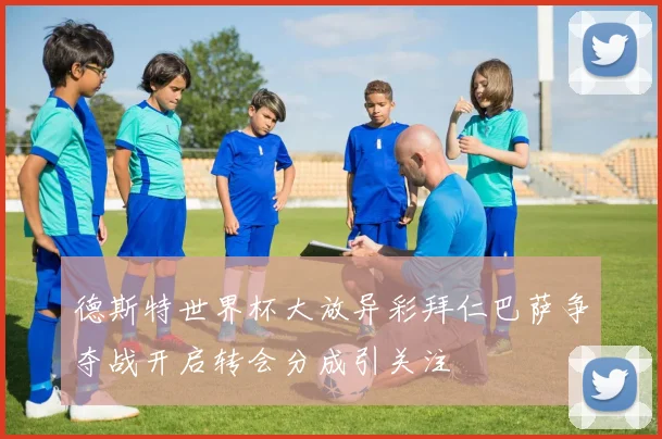 德斯特世界杯大放异彩拜仁巴萨争夺战开启转会分成引关注