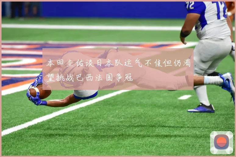 本田圭佑谈日本队运气不佳但仍渴望挑战巴西法国争冠