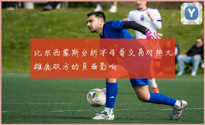 比尔西蒙斯分析字母哥交易对热火雄鹿双方的负面影响