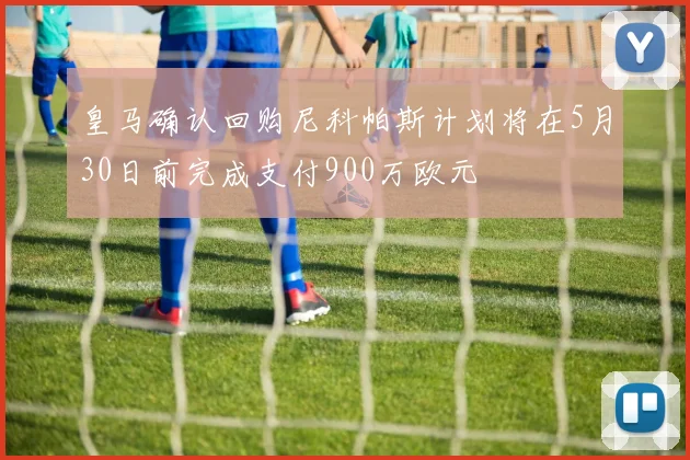 皇马确认回购尼科帕斯计划将在5月30日前完成支付900万欧元