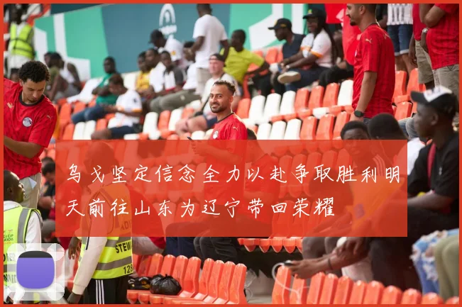 乌戈坚定信念全力以赴争取胜利明天前往山东为辽宁带回荣耀