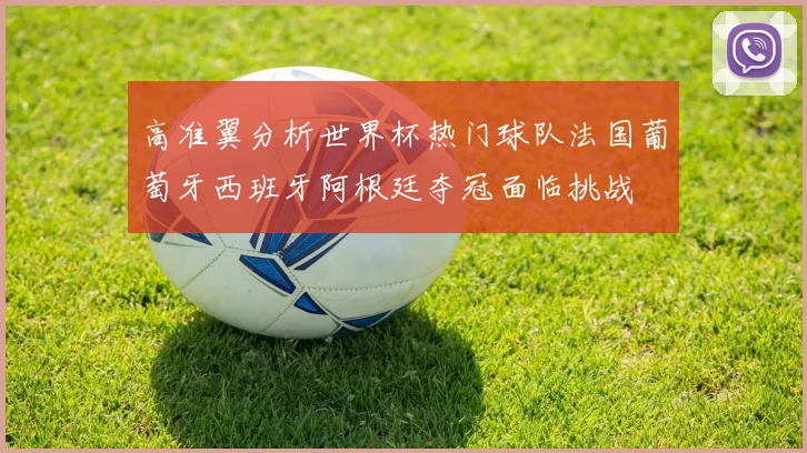 高准翼分析世界杯热门球队法国葡萄牙西班牙阿根廷夺冠面临挑战