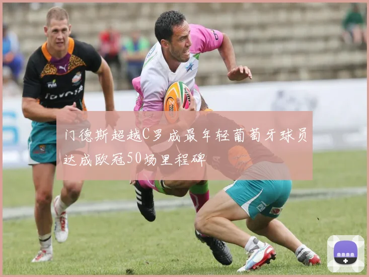 门德斯超越C罗成最年轻葡萄牙球员达成欧冠50场里程碑