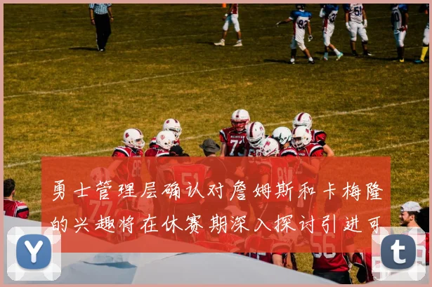 勇士管理层确认对詹姆斯和卡梅隆的兴趣将在休赛期深入探讨引进可能性
