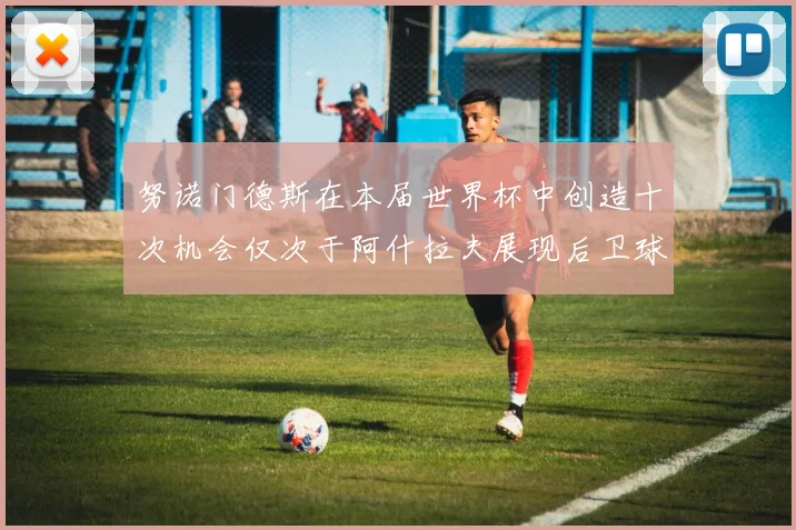 努诺门德斯在本届世界杯中创造十次机会仅次于阿什拉夫展现后卫球员的进攻潜力