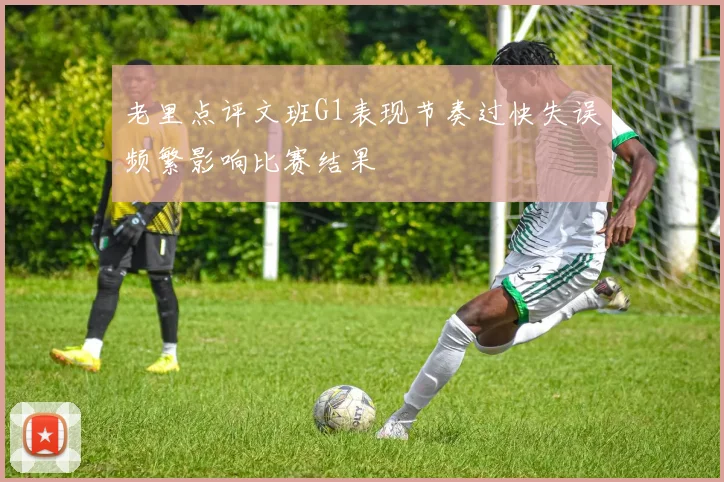 老里点评文班G1表现节奏过快失误频繁影响比赛结果