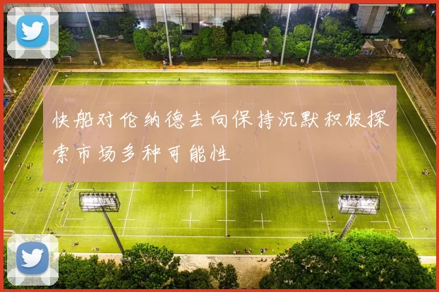 快船对伦纳德去向保持沉默积极探索市场多种可能性