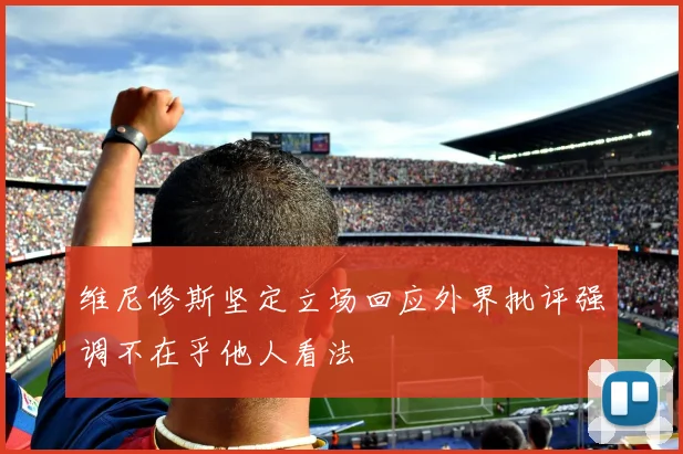 维尼修斯坚定立场回应外界批评强调不在乎他人看法