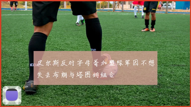皮尔斯反对字母哥加盟绿军因不想失去布朗与塔图姆组合