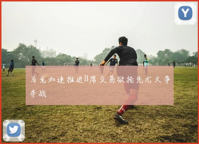 马竞加速推进B席交易欲抢先尤文争夺战