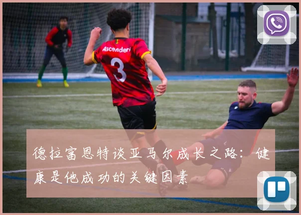 德拉富恩特谈亚马尔成长之路：健康是他成功的关键因素