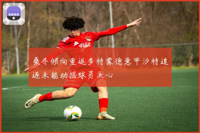 桑乔倾向重返多特蒙德意甲沙特追逐未能动摇球员决心