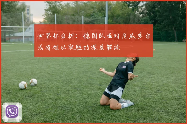 世界杯分析：德国队面对厄瓜多尔或将难以取胜的深度解读