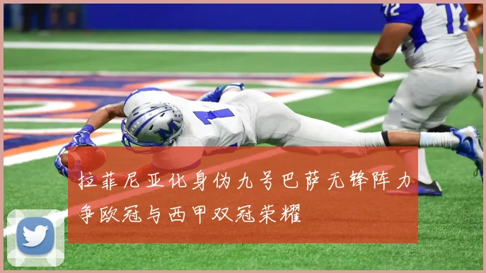 拉菲尼亚化身伪九号巴萨无锋阵力争欧冠与西甲双冠荣耀